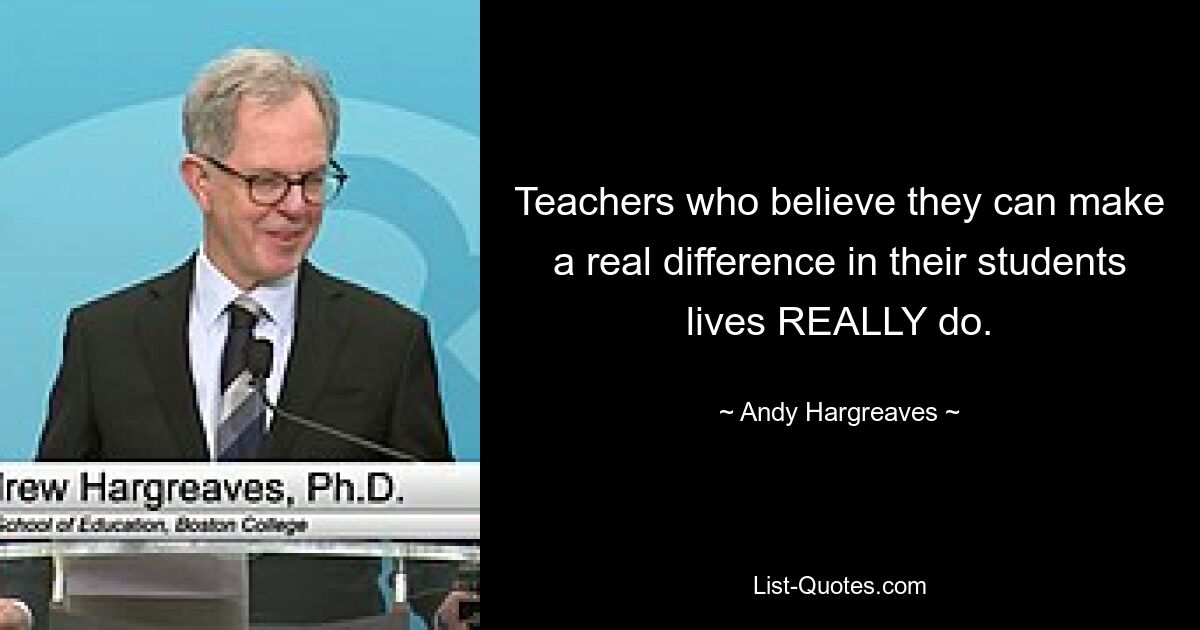 Teachers who believe they can make a real difference in their students lives REALLY do. — © Andy Hargreaves