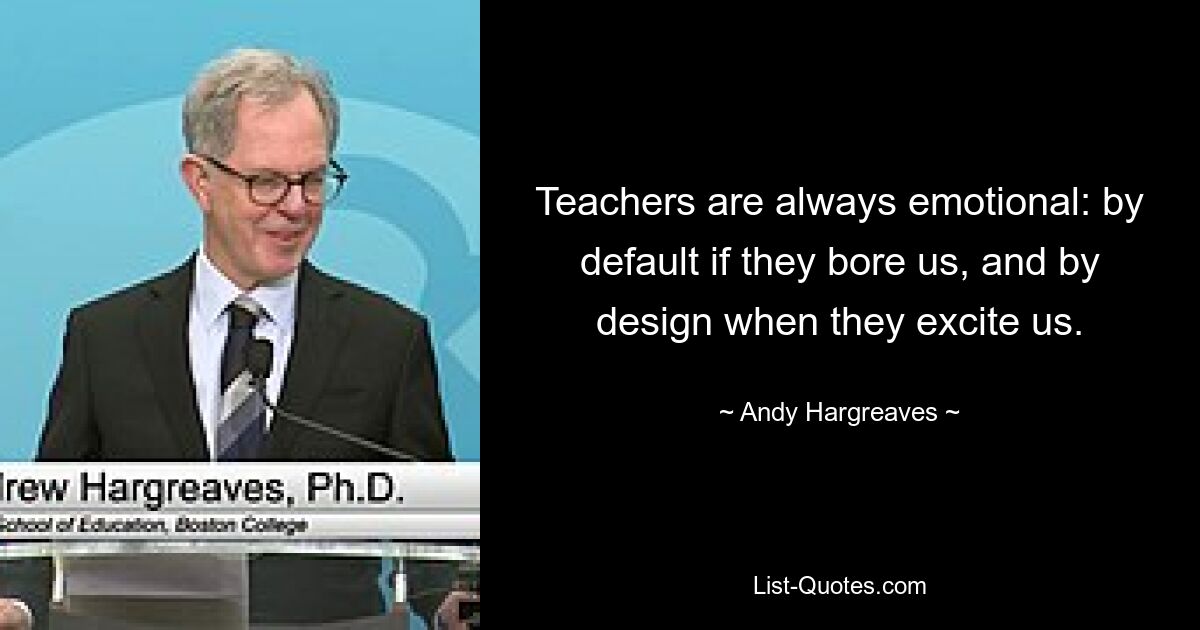 Teachers are always emotional: by default if they bore us, and by design when they excite us. — © Andy Hargreaves