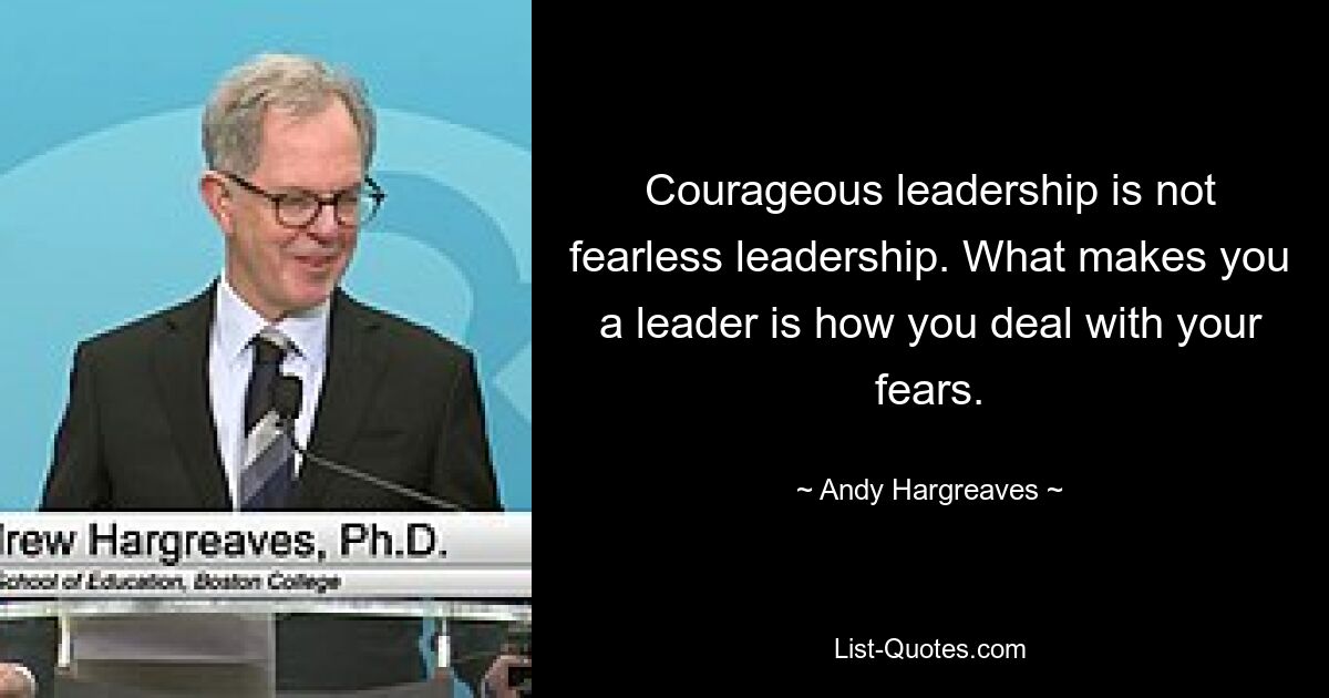 Courageous leadership is not fearless leadership. What makes you a leader is how you deal with your fears. — © Andy Hargreaves