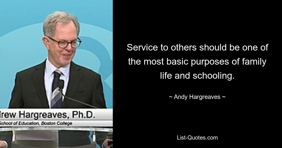 Service to others should be one of the most basic purposes of family life and schooling. — © Andy Hargreaves