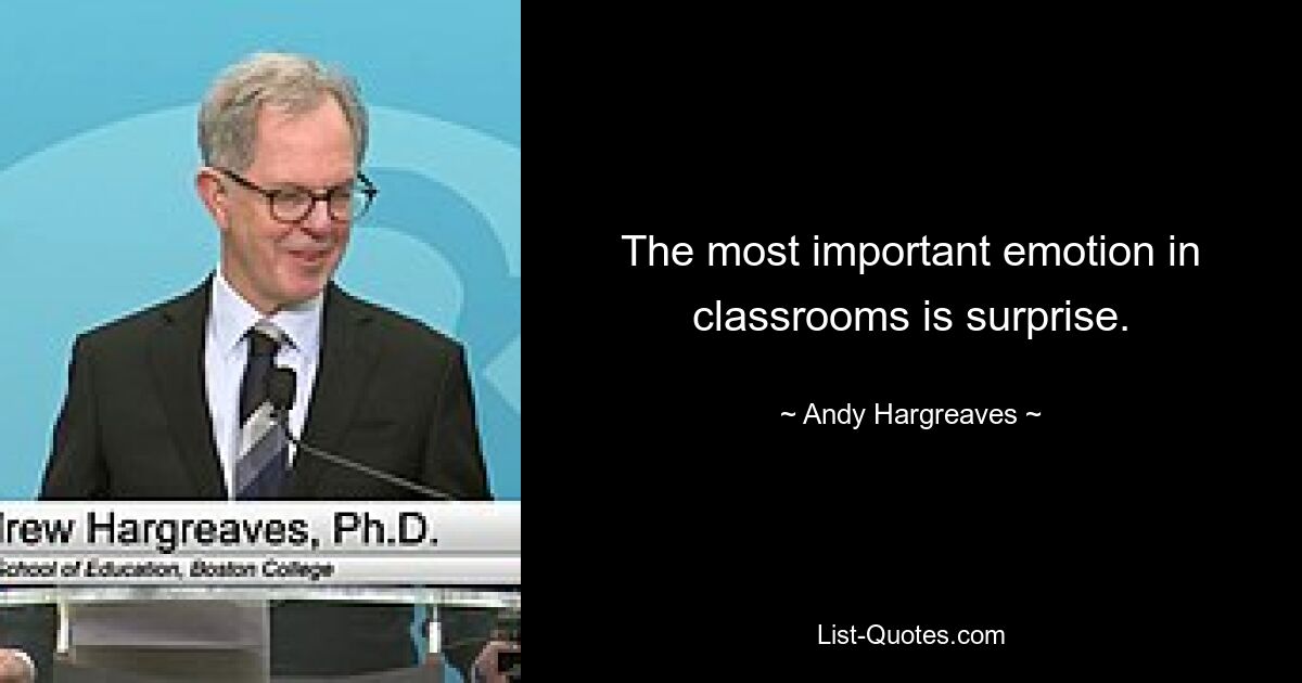 The most important emotion in classrooms is surprise. — © Andy Hargreaves