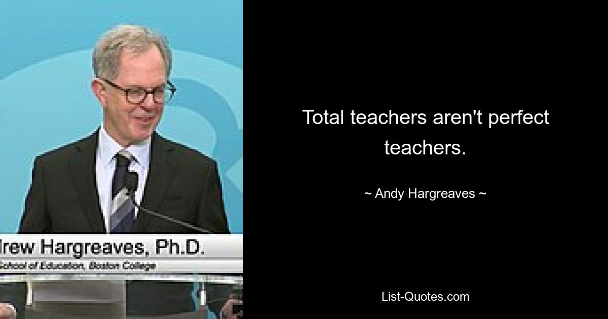 Total teachers aren't perfect teachers. — © Andy Hargreaves