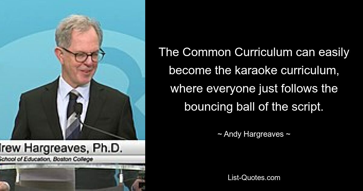 The Common Curriculum can easily become the karaoke curriculum, where everyone just follows the bouncing ball of the script. — © Andy Hargreaves