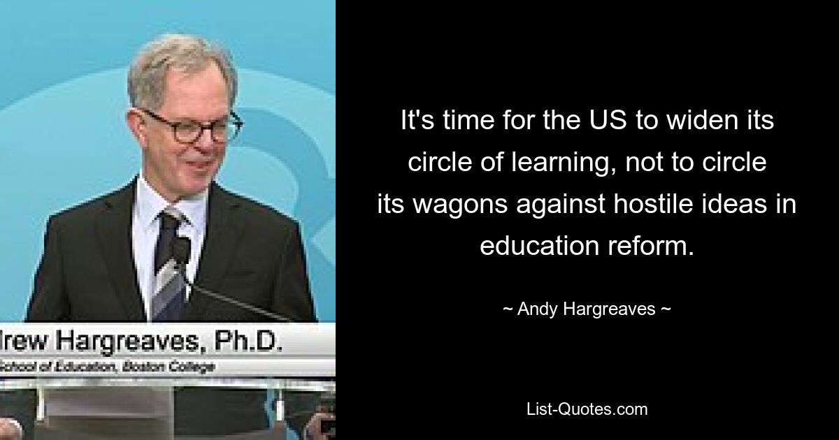 It's time for the US to widen its circle of learning, not to circle its wagons against hostile ideas in education reform. — © Andy Hargreaves