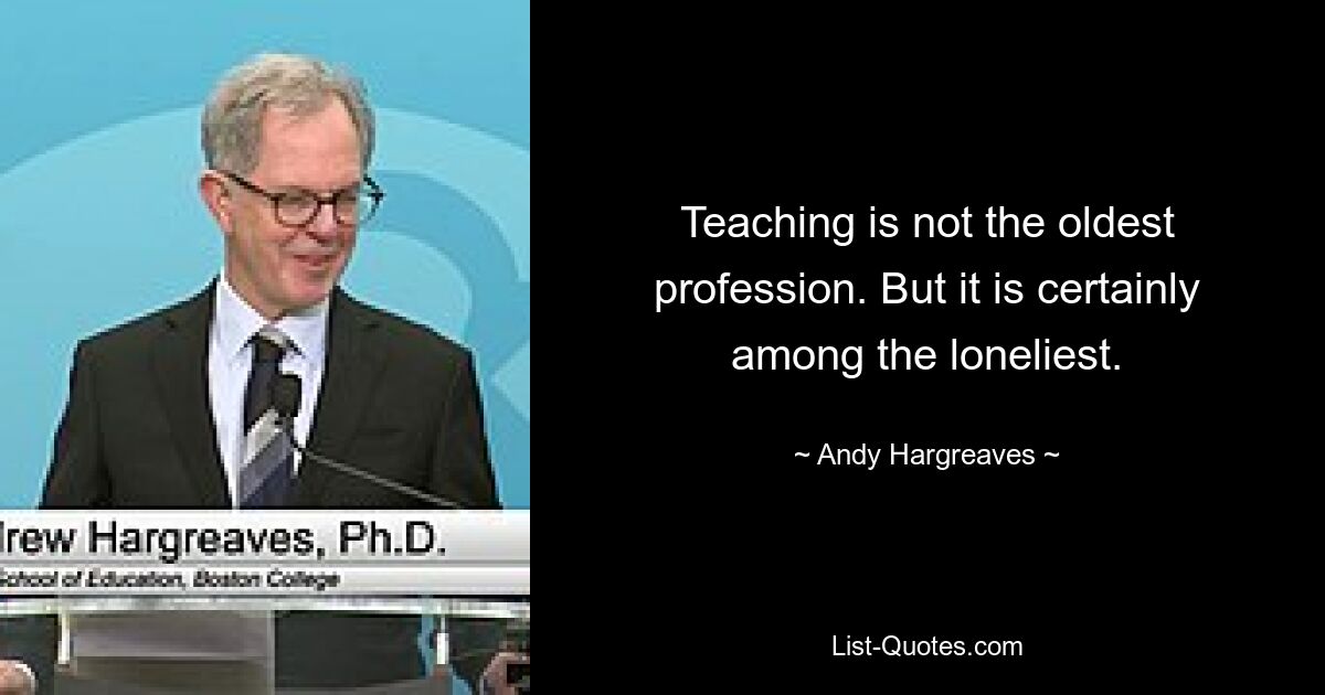 Teaching is not the oldest profession. But it is certainly among the loneliest. — © Andy Hargreaves