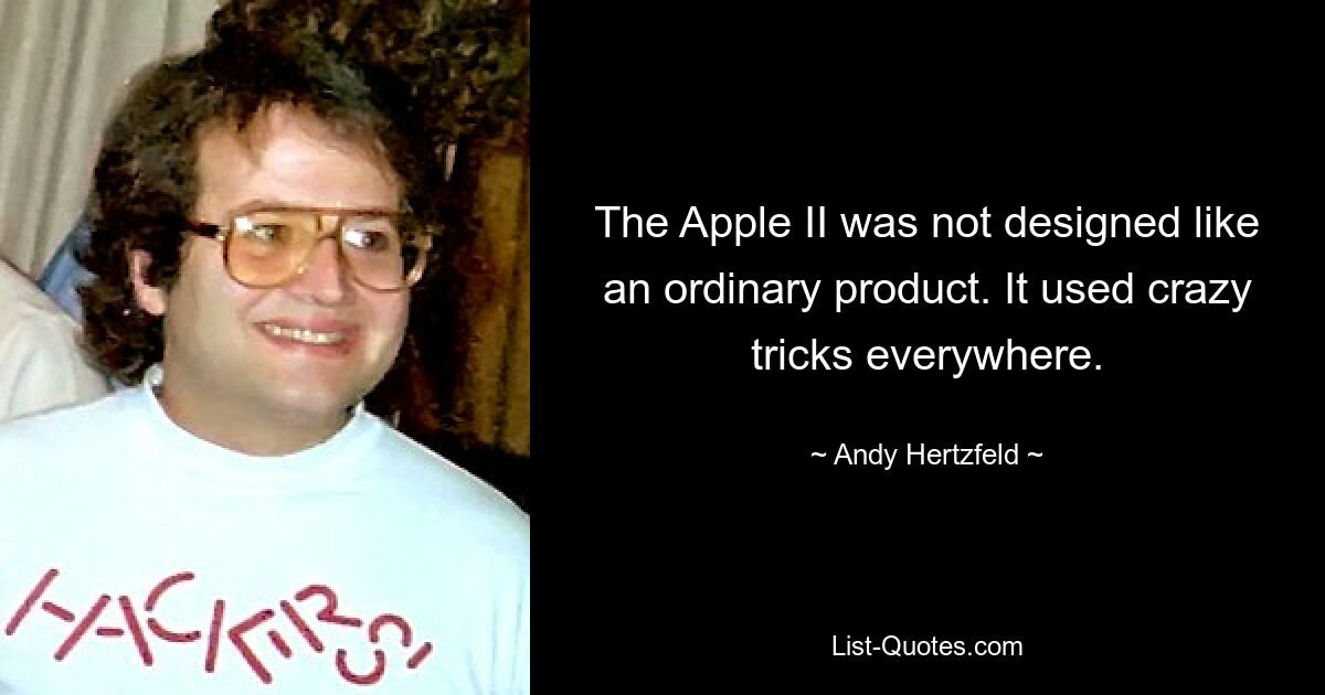 The Apple II was not designed like an ordinary product. It used crazy tricks everywhere. — © Andy Hertzfeld