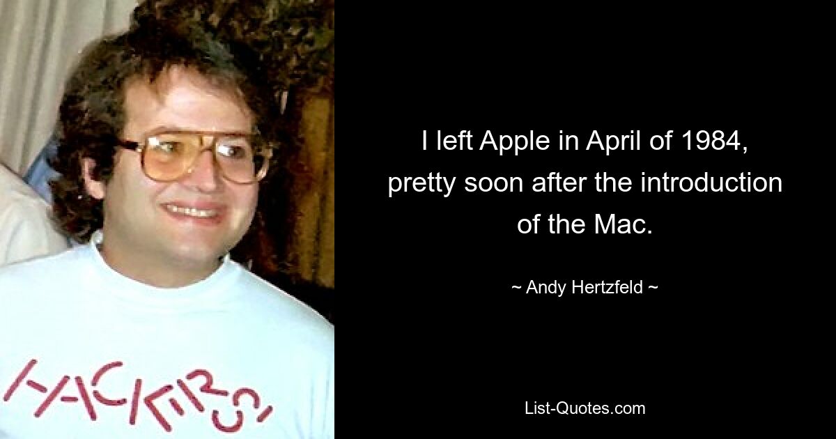 I left Apple in April of 1984, pretty soon after the introduction of the Mac. — © Andy Hertzfeld