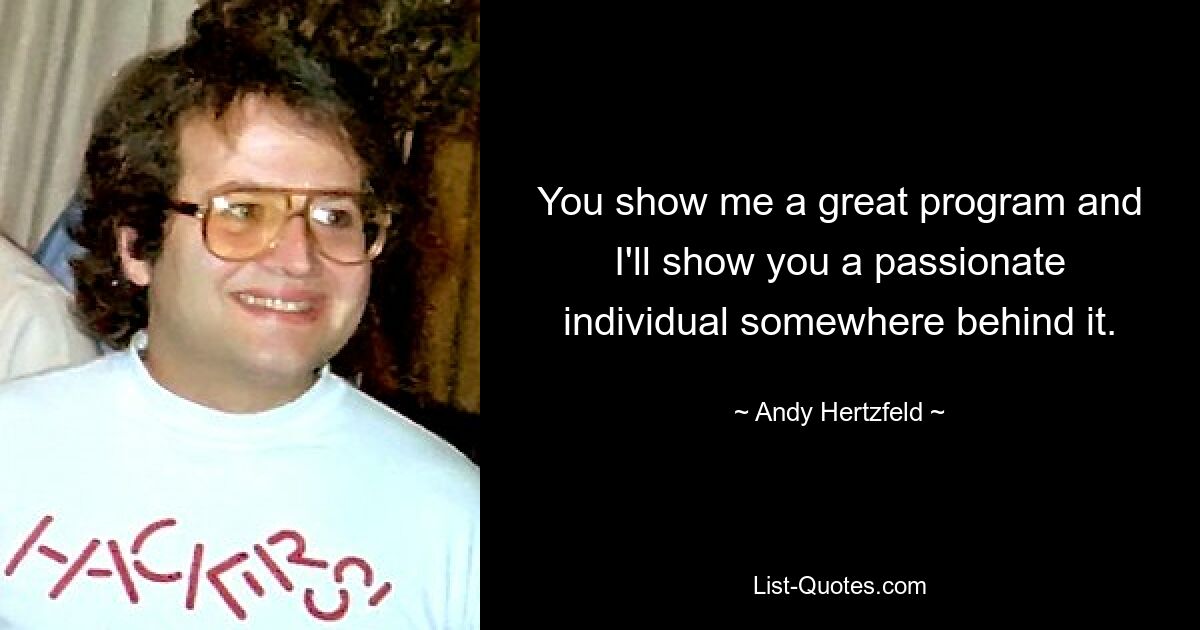 You show me a great program and I'll show you a passionate individual somewhere behind it. — © Andy Hertzfeld