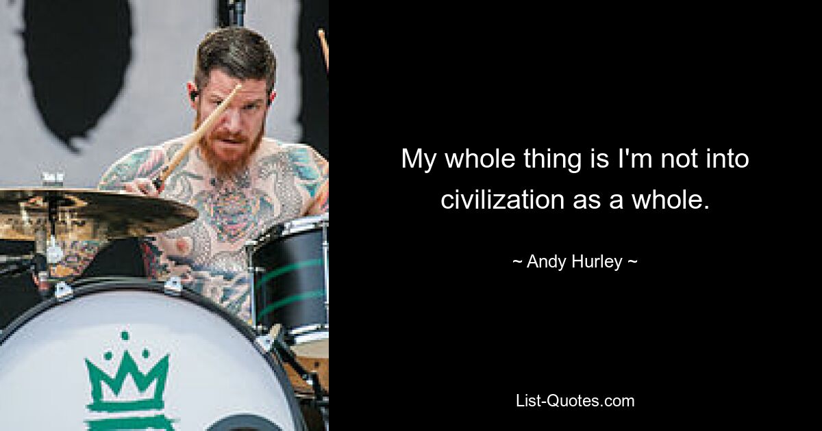 My whole thing is I'm not into civilization as a whole. — © Andy Hurley