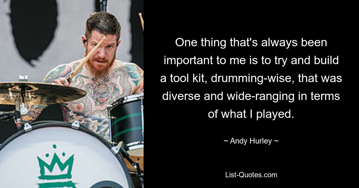 One thing that's always been important to me is to try and build a tool kit, drumming-wise, that was diverse and wide-ranging in terms of what I played. — © Andy Hurley