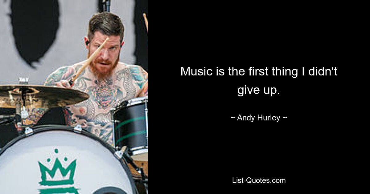 Music is the first thing I didn't give up. — © Andy Hurley