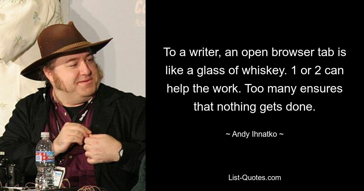 To a writer, an open browser tab is like a glass of whiskey. 1 or 2 can help the work. Too many ensures that nothing gets done. — © Andy Ihnatko