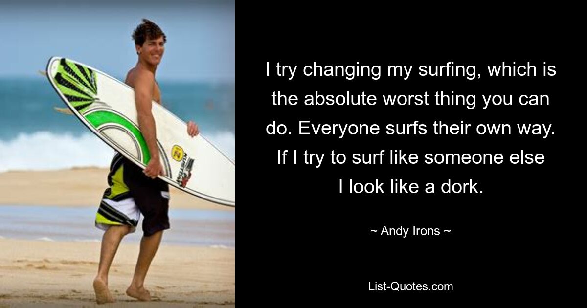 I try changing my surfing, which is the absolute worst thing you can do. Everyone surfs their own way. If I try to surf like someone else I look like a dork. — © Andy Irons