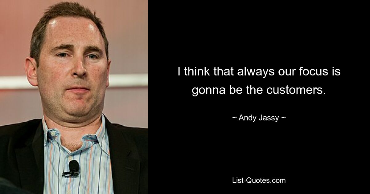 I think that always our focus is gonna be the customers. — © Andy Jassy