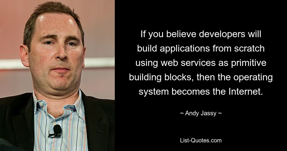 If you believe developers will build applications from scratch using web services as primitive building blocks, then the operating system becomes the Internet. — © Andy Jassy