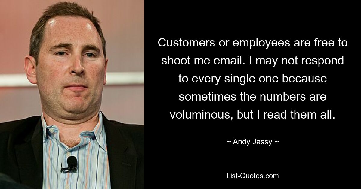 Customers or employees are free to shoot me email. I may not respond to every single one because sometimes the numbers are voluminous, but I read them all. — © Andy Jassy