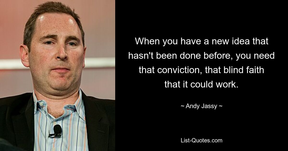 When you have a new idea that hasn't been done before, you need that conviction, that blind faith that it could work. — © Andy Jassy