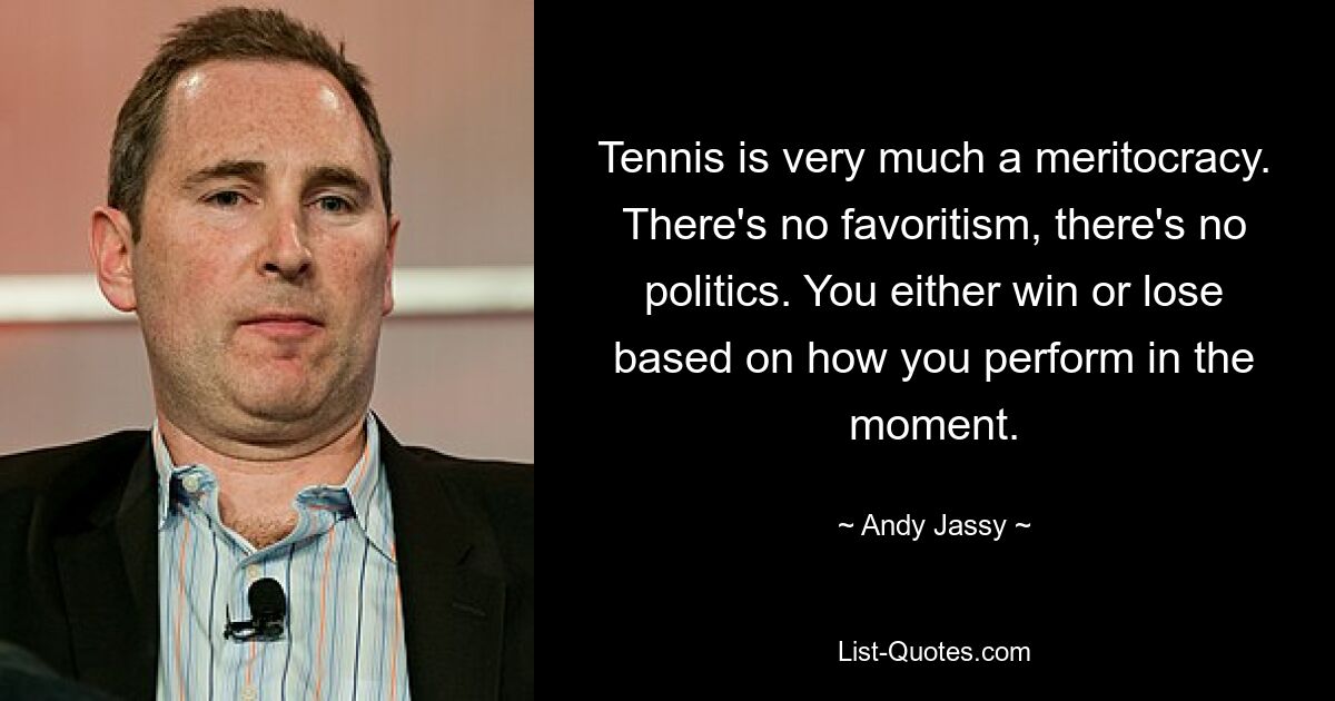 Tennis is very much a meritocracy. There's no favoritism, there's no politics. You either win or lose based on how you perform in the moment. — © Andy Jassy