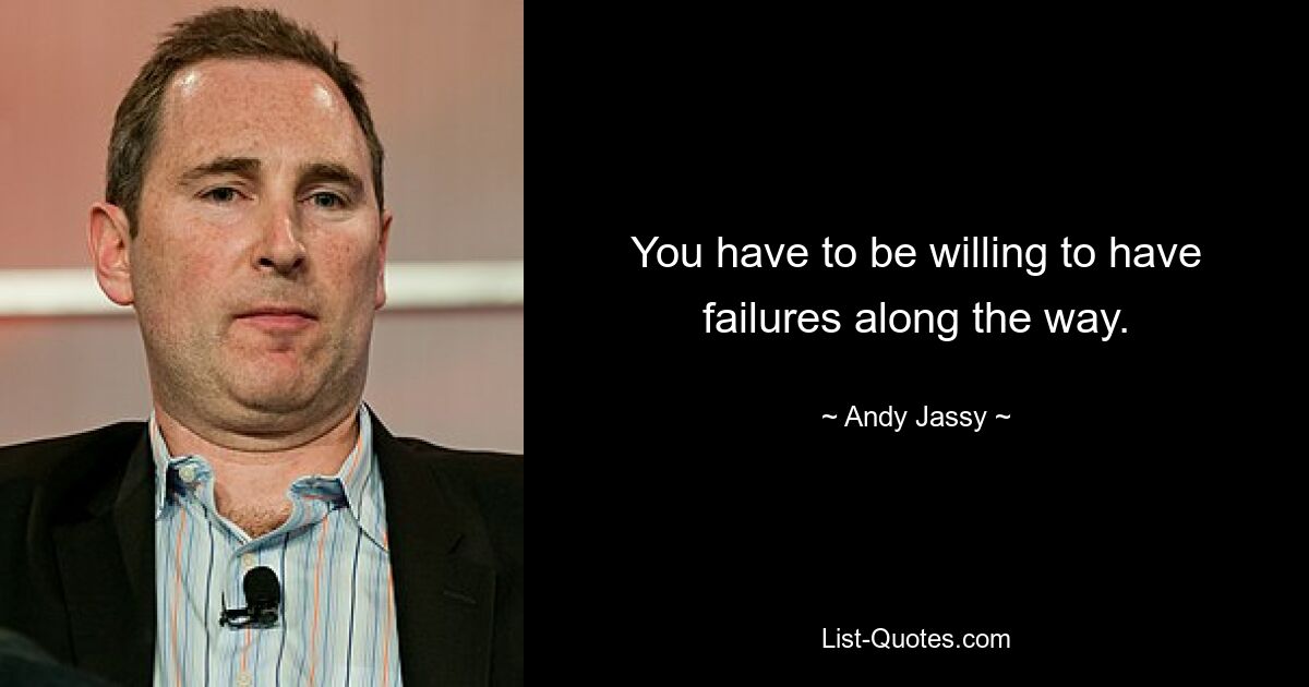 You have to be willing to have failures along the way. — © Andy Jassy