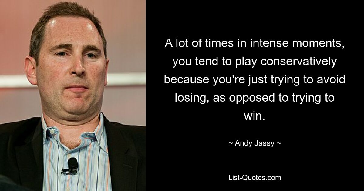 A lot of times in intense moments, you tend to play conservatively because you're just trying to avoid losing, as opposed to trying to win. — © Andy Jassy