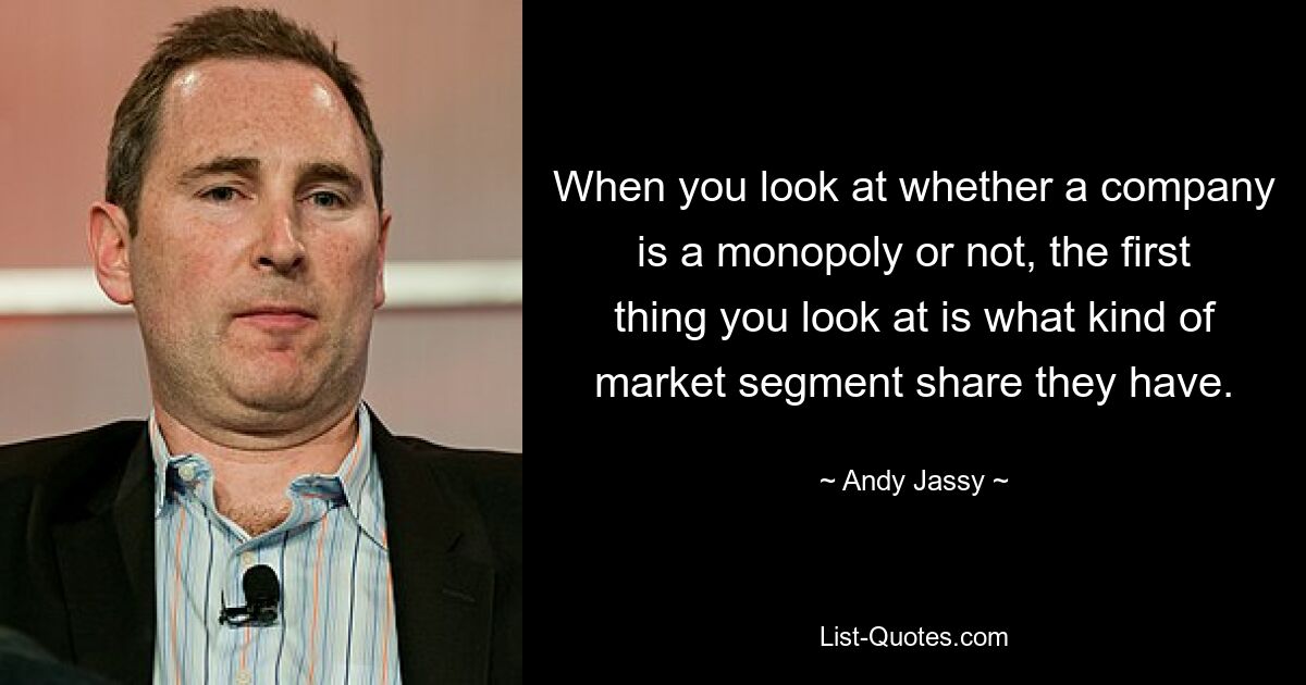 When you look at whether a company is a monopoly or not, the first thing you look at is what kind of market segment share they have. — © Andy Jassy