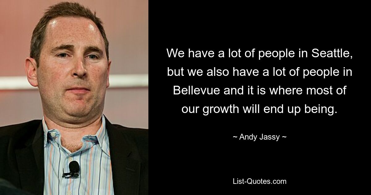 We have a lot of people in Seattle, but we also have a lot of people in Bellevue and it is where most of our growth will end up being. — © Andy Jassy