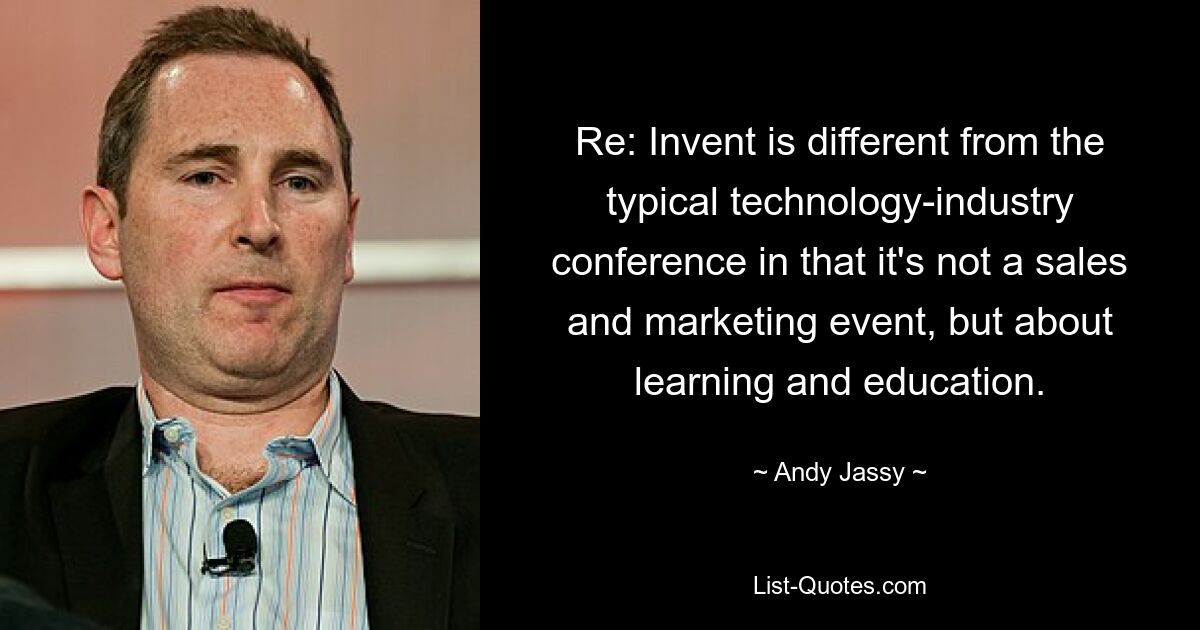 Re: Invent is different from the typical technology-industry conference in that it's not a sales and marketing event, but about learning and education. — © Andy Jassy