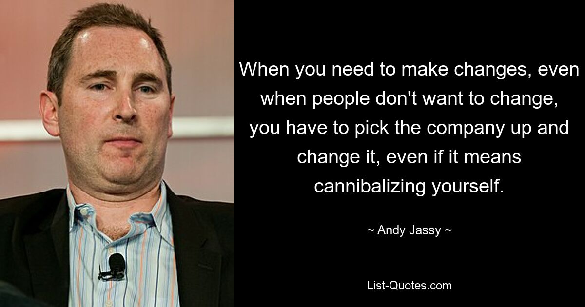 When you need to make changes, even when people don't want to change, you have to pick the company up and change it, even if it means cannibalizing yourself. — © Andy Jassy