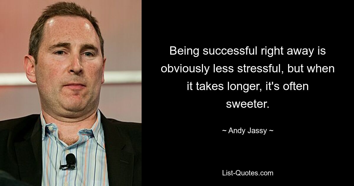 Being successful right away is obviously less stressful, but when it takes longer, it's often sweeter. — © Andy Jassy