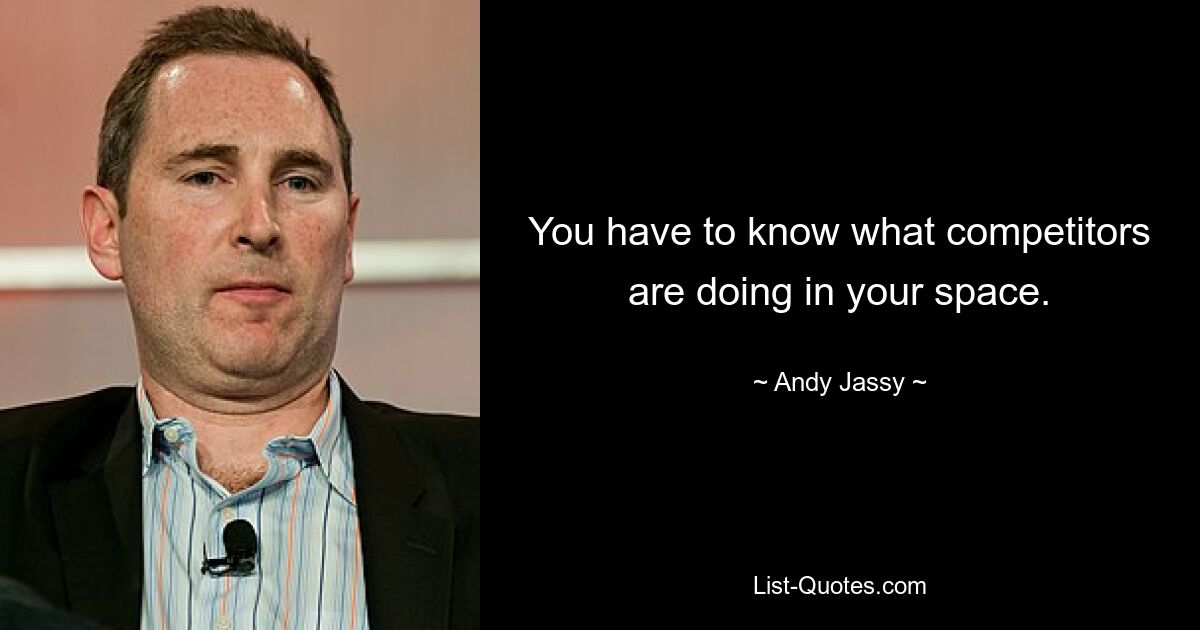 You have to know what competitors are doing in your space. — © Andy Jassy