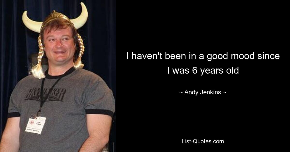 I haven't been in a good mood since I was 6 years old — © Andy Jenkins