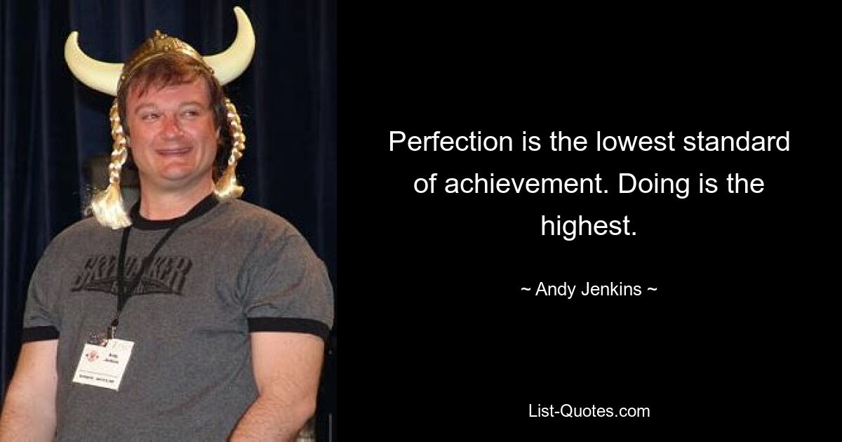 Perfection is the lowest standard of achievement. Doing is the highest. — © Andy Jenkins