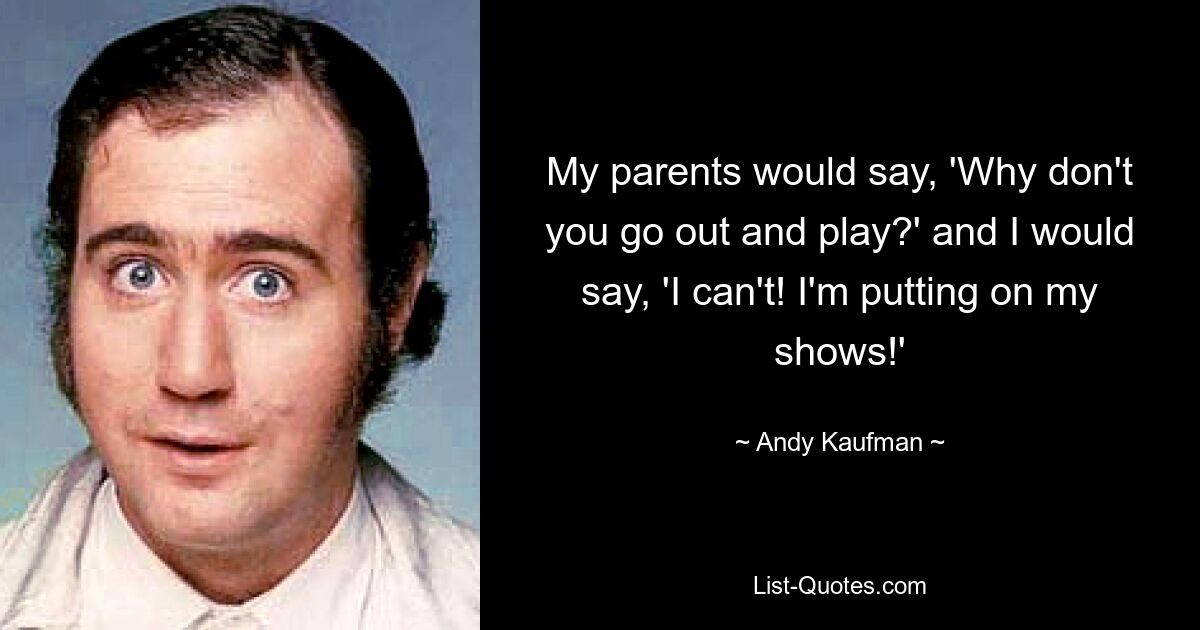 My parents would say, 'Why don't you go out and play?' and I would say, 'I can't! I'm putting on my shows!' — © Andy Kaufman