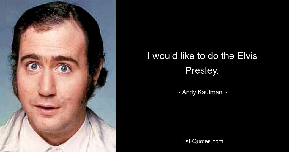 Ich würde gerne Elvis Presley machen. — © Andy Kaufman