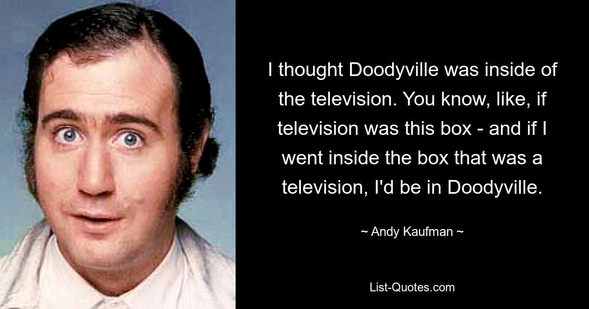 I thought Doodyville was inside of the television. You know, like, if television was this box - and if I went inside the box that was a television, I'd be in Doodyville. — © Andy Kaufman