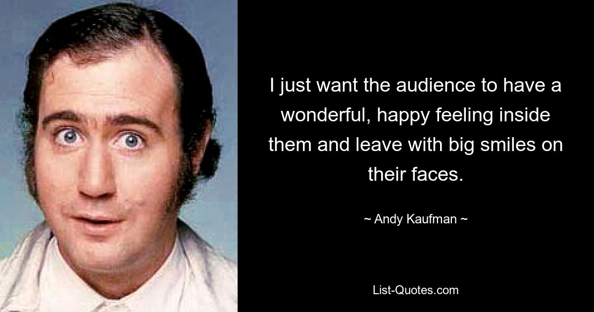 I just want the audience to have a wonderful, happy feeling inside them and leave with big smiles on their faces. — © Andy Kaufman