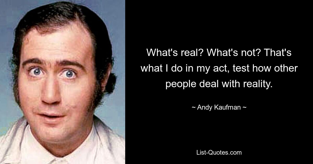 What's real? What's not? That's what I do in my act, test how other people deal with reality. — © Andy Kaufman