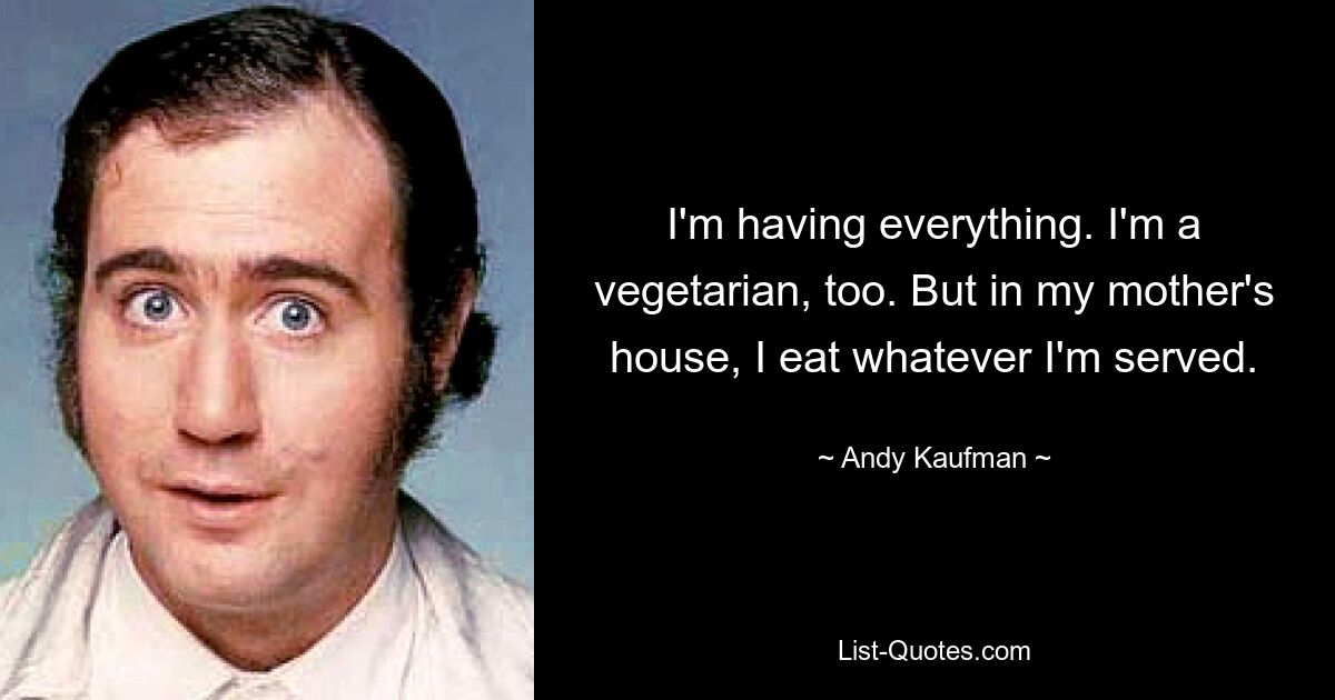 I'm having everything. I'm a vegetarian, too. But in my mother's house, I eat whatever I'm served. — © Andy Kaufman