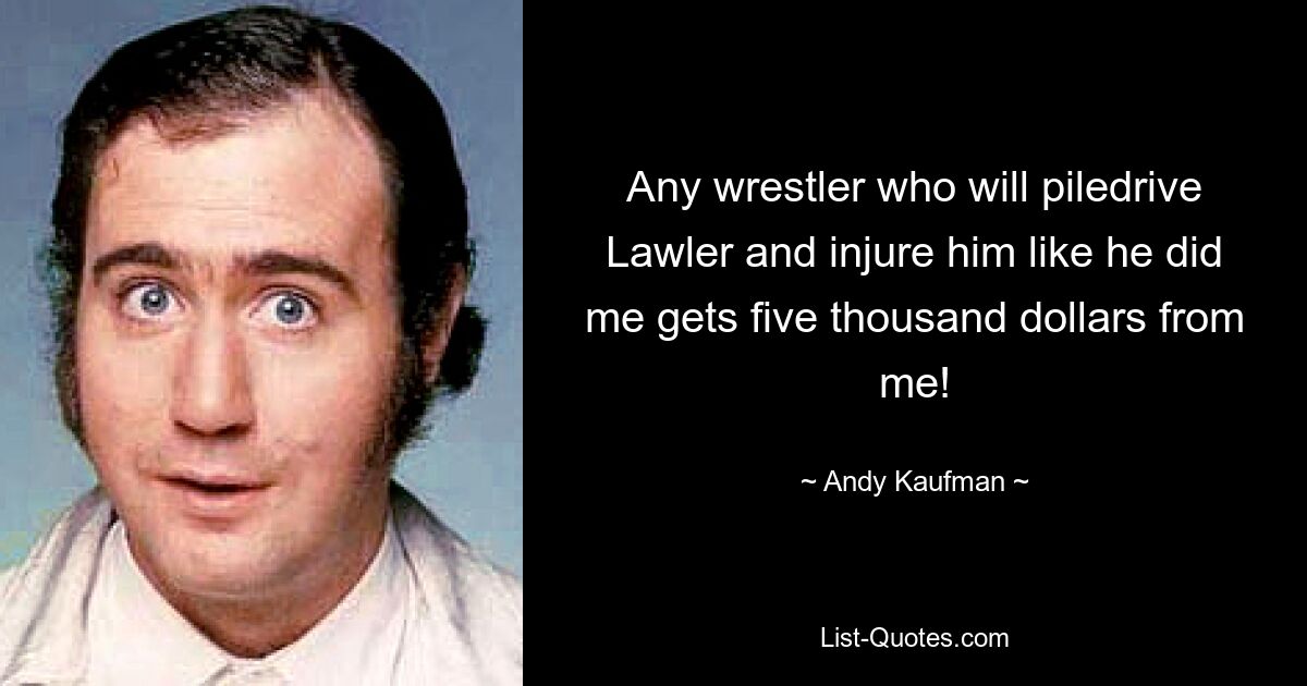 Any wrestler who will piledrive Lawler and injure him like he did me gets five thousand dollars from me! — © Andy Kaufman