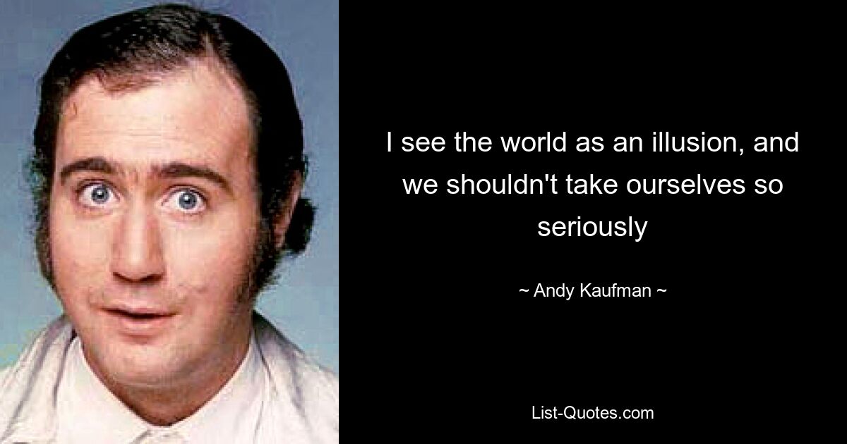 I see the world as an illusion, and we shouldn't take ourselves so seriously — © Andy Kaufman