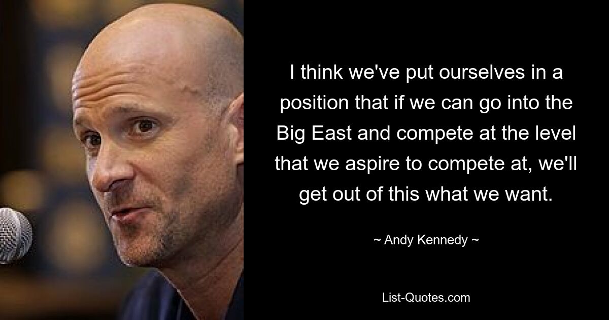 I think we've put ourselves in a position that if we can go into the Big East and compete at the level that we aspire to compete at, we'll get out of this what we want. — © Andy Kennedy