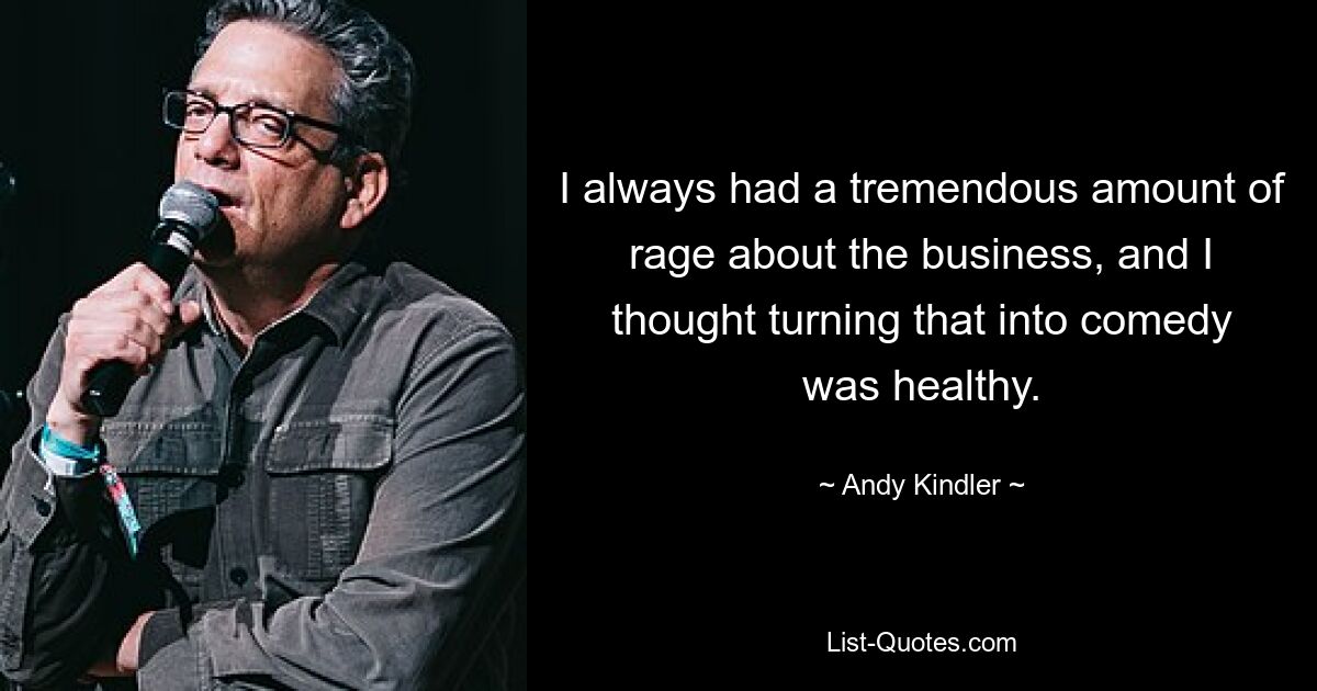 I always had a tremendous amount of rage about the business, and I thought turning that into comedy was healthy. — © Andy Kindler