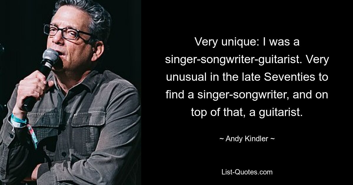 Very unique: I was a singer-songwriter-guitarist. Very unusual in the late Seventies to find a singer-songwriter, and on top of that, a guitarist. — © Andy Kindler