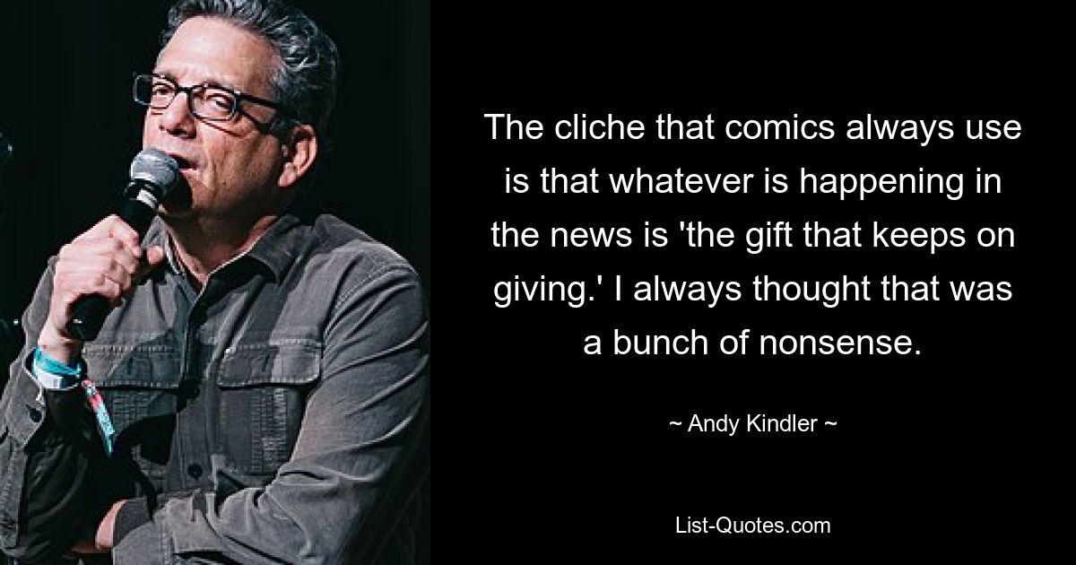 The cliche that comics always use is that whatever is happening in the news is 'the gift that keeps on giving.' I always thought that was a bunch of nonsense. — © Andy Kindler