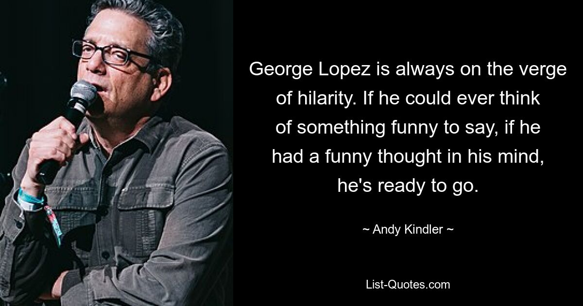 George Lopez is always on the verge of hilarity. If he could ever think of something funny to say, if he had a funny thought in his mind, he's ready to go. — © Andy Kindler