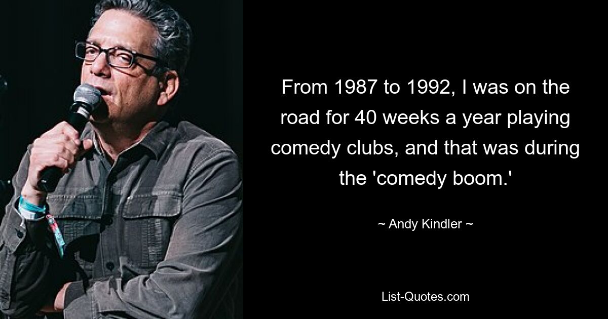 From 1987 to 1992, I was on the road for 40 weeks a year playing comedy clubs, and that was during the 'comedy boom.' — © Andy Kindler