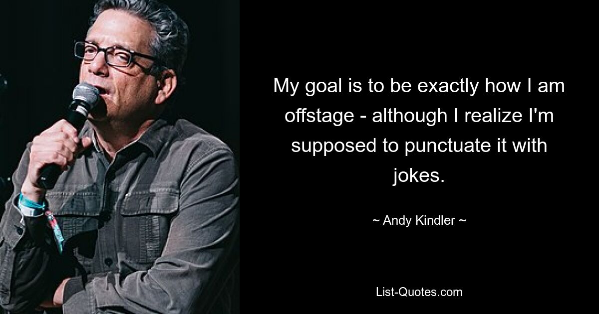 My goal is to be exactly how I am offstage - although I realize I'm supposed to punctuate it with jokes. — © Andy Kindler