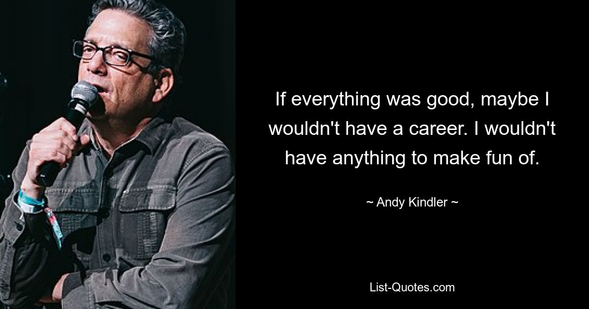 If everything was good, maybe I wouldn't have a career. I wouldn't have anything to make fun of. — © Andy Kindler