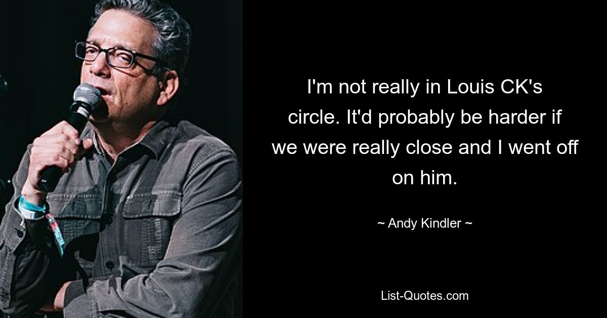 I'm not really in Louis CK's circle. It'd probably be harder if we were really close and I went off on him. — © Andy Kindler