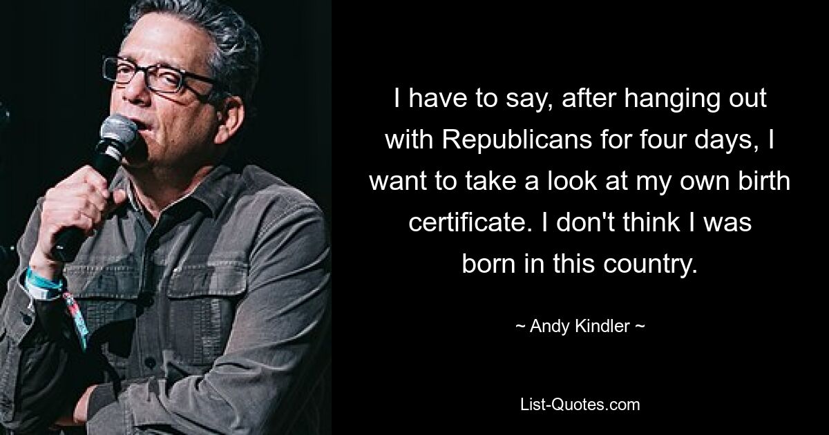 I have to say, after hanging out with Republicans for four days, I want to take a look at my own birth certificate. I don't think I was born in this country. — © Andy Kindler